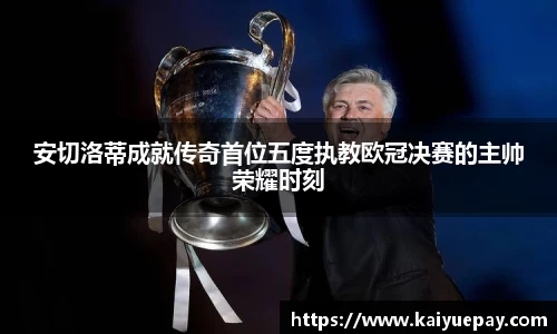 安切洛蒂成就传奇首位五度执教欧冠决赛的主帅荣耀时刻