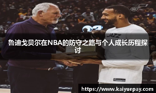 鲁迪戈贝尔在NBA的防守之路与个人成长历程探讨